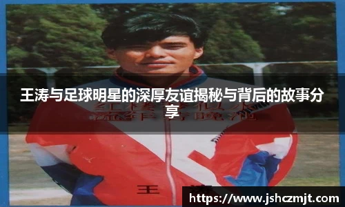 王涛与足球明星的深厚友谊揭秘与背后的故事分享