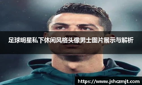 足球明星私下休闲风格头像男士图片展示与解析
